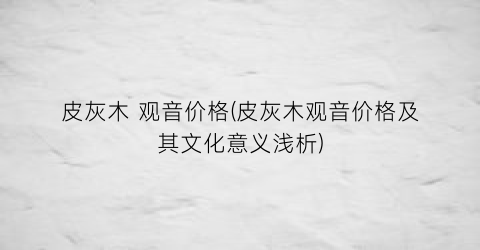 “皮灰木 观音价格(皮灰木观音价格及其文化意义浅析)